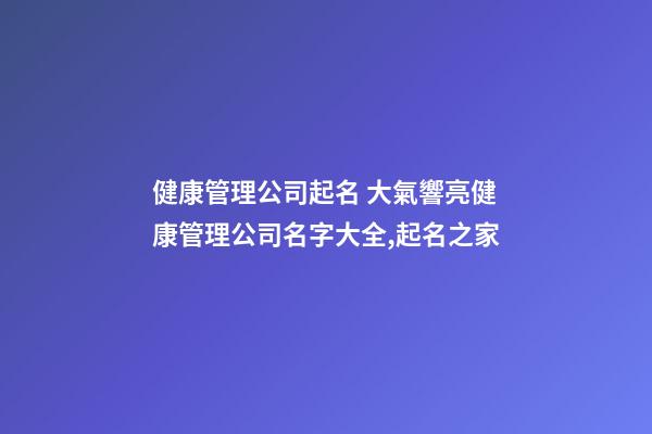 健康管理公司起名 大氣響亮健康管理公司名字大全,起名之家